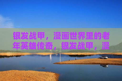 银发战甲,漫画世界里的老年英雄传奇,银发战甲,漫画世界的老年英雄传奇 银发战甲,漫画世界里的老年英雄传奇,银发战甲,漫画世界的老年英雄传奇