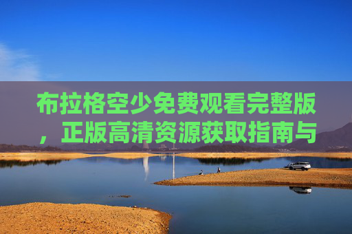 布拉格空少免费观看完整版，正版高清资源获取指南与观影提醒，布拉格空少免费观看完整版，正版高清资源获取指南与观影提醒