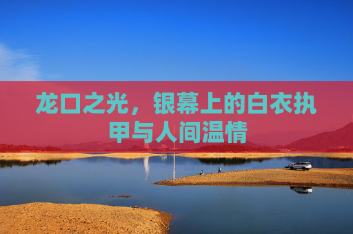 龙口之光，银幕上的白衣执甲与人间温情