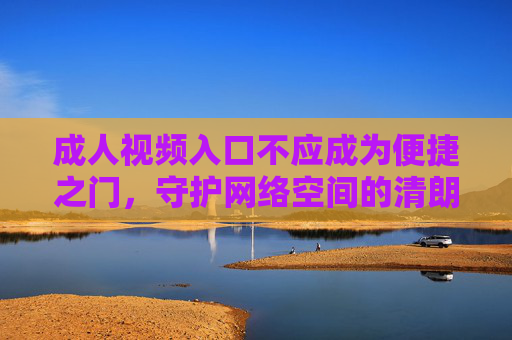 成人视频入口不应成为便捷之门,守护网络空间的清朗与责任,成人视频入口不应成便捷之门,守护网络清朗需担责 成人视频入口不应成为便捷之门,守护网络空间的清朗与责任,成人视频入口不应成便捷之门,守护网络清朗需担责