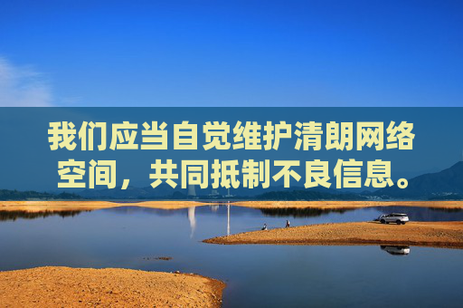 我们应当自觉维护清朗网络空间,共同抵制不良信息。建议你,自觉维护清朗网络,共抵不良信息 我们应当自觉维护清朗网络空间,共同抵制不良信息。建议你,自觉维护清朗网络,共抵不良信息