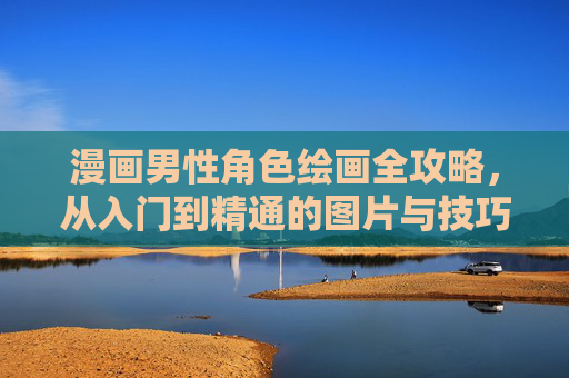 漫画男性角色绘画全攻略,从入门到精通的图片与技巧大全,漫画男性角色绘画全攻略,从入门到精通的图片与技巧 漫画男性角色绘画全攻略,从入门到精通的图片与技巧大全,漫画男性角色绘画全攻略,从入门到精通的图片与技巧