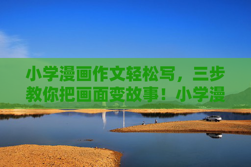 小学漫画作文轻松写,三步教你把画面变故事!小学漫画作文三步法,画面轻松变故事 小学漫画作文轻松写,三步教你把画面变故事!小学漫画作文三步法,画面轻松变故事