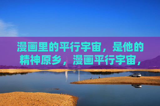 漫画里的平行宇宙，是他的精神原乡，漫画平行宇宙，他的精神原乡