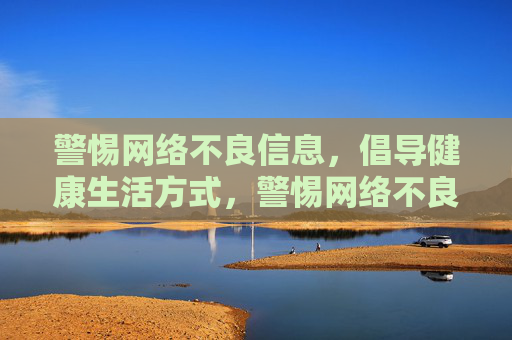 警惕网络不良信息,倡导健康生活方式,警惕网络不良信息,倡导健康生活 警惕网络不良信息,倡导健康生活方式,警惕网络不良信息,倡导健康生活