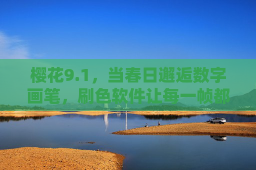 樱花9.1，当春日邂逅数字画笔，刷色软件让每一帧都落满粉白，樱花9.1，春日邂逅数字画笔，刷色绘就粉白帧
