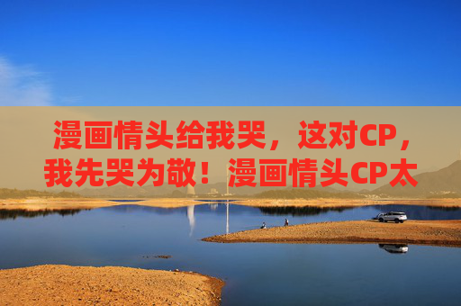 漫画情头给我哭,这对CP,我先哭为敬!漫画情头CP太戳心,我先哭为敬! 漫画情头给我哭,这对CP,我先哭为敬!漫画情头CP太戳心,我先哭为敬!