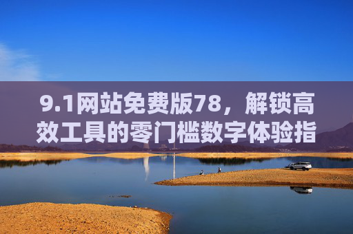 9.1网站免费版78,解锁高效工具的零门槛数字体验指南 9.1网站免费版78,解锁高效工具的零门槛数字体验指南