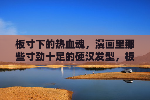 板寸下的热血魂,漫画里那些寸劲十足的硬汉发型,板寸硬汉,漫画里的寸劲热血魂 板寸下的热血魂,漫画里那些寸劲十足的硬汉发型,板寸硬汉,漫画里的寸劲热血魂