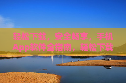 轻松下载,安全畅享,手机App软件全指南,轻松下载·安全畅享,手机App全指南 轻松下载,安全畅享,手机App软件全指南,轻松下载·安全畅享,手机App全指南