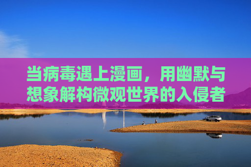 当病毒遇上漫画,用幽默与想象解构微观世界的入侵者 当病毒遇上漫画,用幽默与想象解构微观世界的入侵者
