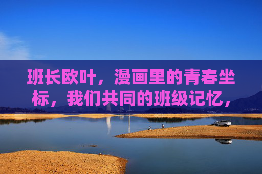 班长欧叶,漫画里的青春坐标,我们共同的班级记忆,班长欧叶,漫画里的青春坐标,班级记忆 班长欧叶,漫画里的青春坐标,我们共同的班级记忆,班长欧叶,漫画里的青春坐标,班级记忆
