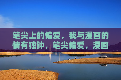 笔尖上的偏爱,我与漫画的情有独钟,笔尖偏爱,漫画情深 笔尖上的偏爱,我与漫画的情有独钟,笔尖偏爱,漫画情深