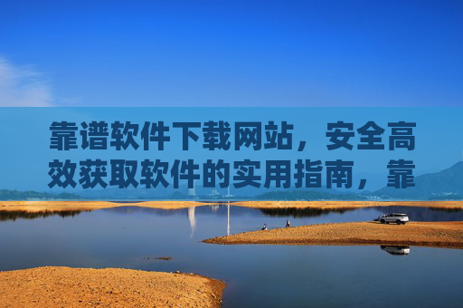 靠谱软件下载网站，安全高效获取软件的实用指南，靠谱软件下载网站，安全高效获取软件的实用指南