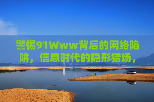 警惕91Www背后的网络陷阱,信息时代的隐形猎场,91Www,信息时代的隐形网络陷阱猎场 警惕91Www背后的网络陷阱,信息时代的隐形猎场,91Www,信息时代的隐形网络陷阱猎场