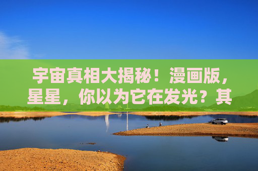 宇宙真相大揭秘!漫画版,星星,你以为它在发光?其实它在借光!漫画宇宙真相,星星借光揭秘 宇宙真相大揭秘!漫画版,星星,你以为它在发光?其实它在借光!漫画宇宙真相,星星借光揭秘