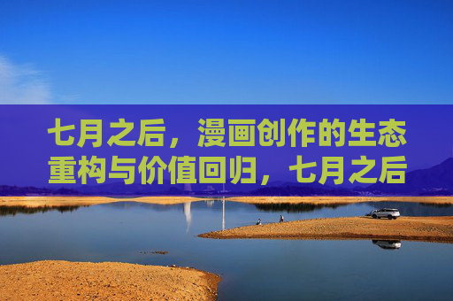 七月之后,漫画创作的生态重构与价值回归,七月之后,漫画创作的生态重构与价值回归 七月之后,漫画创作的生态重构与价值回归,七月之后,漫画创作的生态重构与价值回归