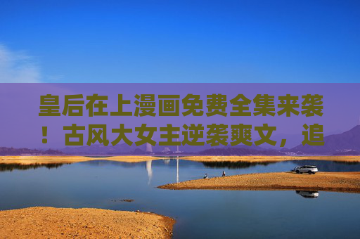 皇后在上漫画免费全集来袭！古风大女主逆袭爽文，追更党狂喜速码！皇后在上，古风大女主逆袭免费全集，追更党狂喜！