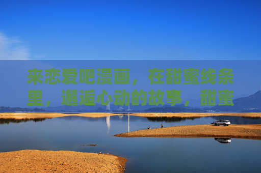 来恋爱吧漫画,在甜蜜线条里,邂逅心动的故事,甜蜜线条,漫画心动邂逅 来恋爱吧漫画,在甜蜜线条里,邂逅心动的故事,甜蜜线条,漫画心动邂逅