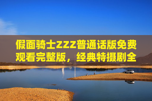 假面骑士ZZZ普通话版免费观看完整版,经典特摄剧全攻略 假面骑士ZZZ普通话版免费观看完整版,经典特摄剧全攻略