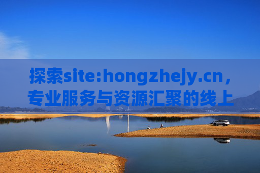 探索site:hongzhejy.cn,专业服务与资源汇聚的线上平台 探索site:hongzhejy.cn,专业服务与资源汇聚的线上平台