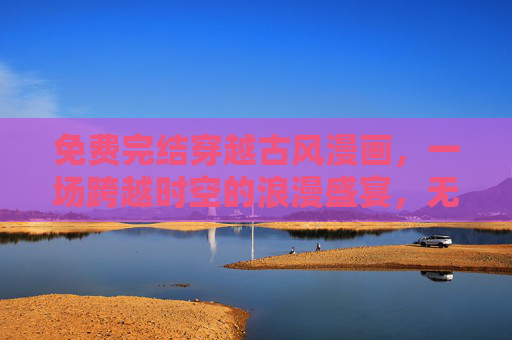 免费完结穿越古风漫画,一场跨越时空的浪漫盛宴,无需等待,尽情畅读!免费完结穿越古风,时空浪漫盛宴 免费完结穿越古风漫画,一场跨越时空的浪漫盛宴,无需等待,尽情畅读!免费完结穿越古风,时空浪漫盛宴