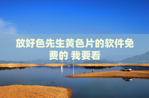放好色先生黄色片的软件免费的 我要看 放好色先生黄色片的软件免费的 我要看