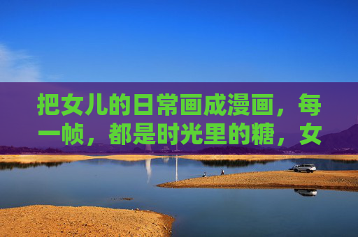 把女儿的日常画成漫画，每一帧，都是时光里的糖，女儿的漫画日常，帧帧时光糖