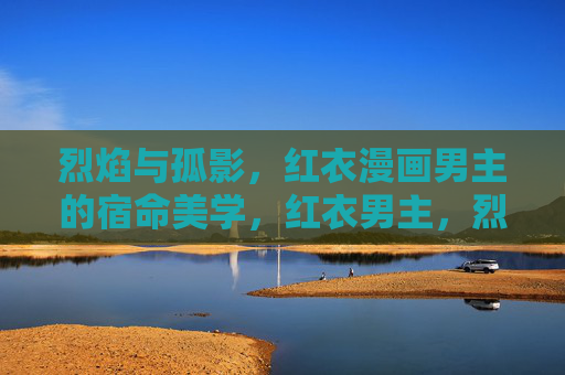 烈焰与孤影,红衣漫画男主的宿命美学,红衣男主,烈焰孤影的宿命美学 烈焰与孤影,红衣漫画男主的宿命美学,红衣男主,烈焰孤影的宿命美学