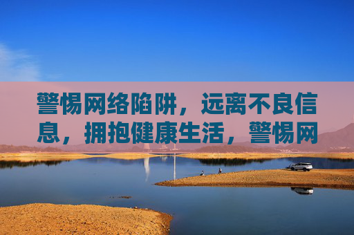 警惕网络陷阱,远离不良信息,拥抱健康生活,警惕网络陷阱,拥抱健康生活 警惕网络陷阱,远离不良信息,拥抱健康生活,警惕网络陷阱,拥抱健康生活
