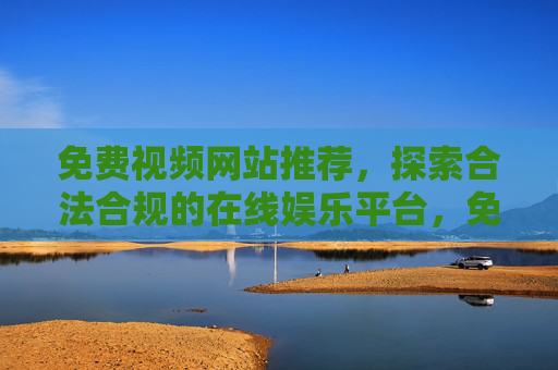 免费视频网站推荐,探索合法合规的在线娱乐平台,免费视频网站推荐,合法合规的在线娱乐平台 免费视频网站推荐,探索合法合规的在线娱乐平台,免费视频网站推荐,合法合规的在线娱乐平台