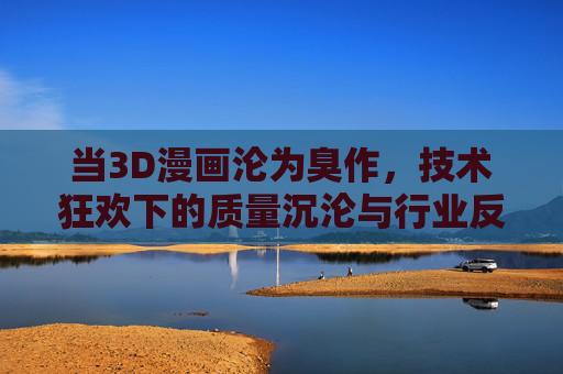 当3D漫画沦为臭作,技术狂欢下的质量沉沦与行业反思,技术狂欢下的3D漫画之殇,质量沉沦与行业反思 当3D漫画沦为臭作,技术狂欢下的质量沉沦与行业反思,技术狂欢下的3D漫画之殇,质量沉沦与行业反思