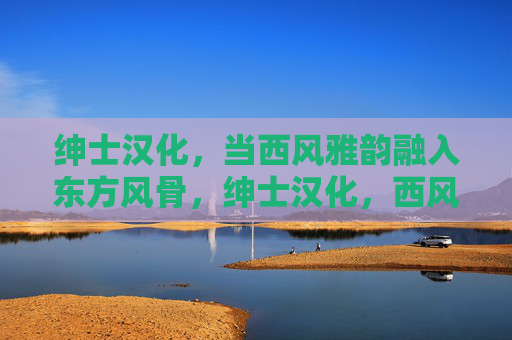 绅士汉化,当西风雅韵融入东方风骨,绅士汉化,西风雅韵融东方风骨 绅士汉化,当西风雅韵融入东方风骨,绅士汉化,西风雅韵融东方风骨