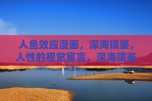 人鱼效应漫画,深海镜鉴,人性的视觉寓言,深海镜鉴,人鱼效应的人性寓言 人鱼效应漫画,深海镜鉴,人性的视觉寓言,深海镜鉴,人鱼效应的人性寓言