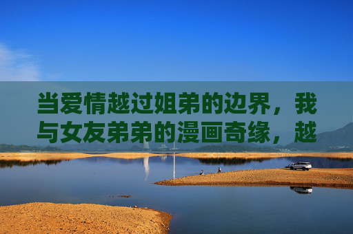 当爱情越过姐弟的边界,我与女友弟弟的漫画奇缘,越过姐弟边界的漫画奇缘 当爱情越过姐弟的边界,我与女友弟弟的漫画奇缘,越过姐弟边界的漫画奇缘