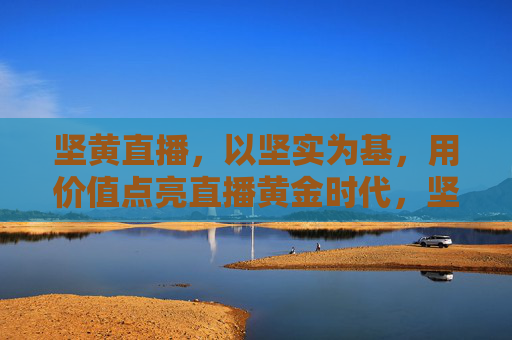 坚黄直播,以坚实为基,用价值点亮直播黄金时代,坚黄直播,坚实筑基,价值点亮黄金时代 坚黄直播,以坚实为基,用价值点亮直播黄金时代,坚黄直播,坚实筑基,价值点亮黄金时代