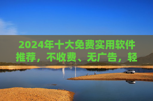 2024年十大免费实用软件推荐,不收费、无广告,轻松畅享免费资源!2024年十大免费实用软件推荐,不收费无广告,畅享免费资源 2024年十大免费实用软件推荐,不收费、无广告,轻松畅享免费资源!2024年十大免费实用软件推荐,不收费无广告,畅享免费资源