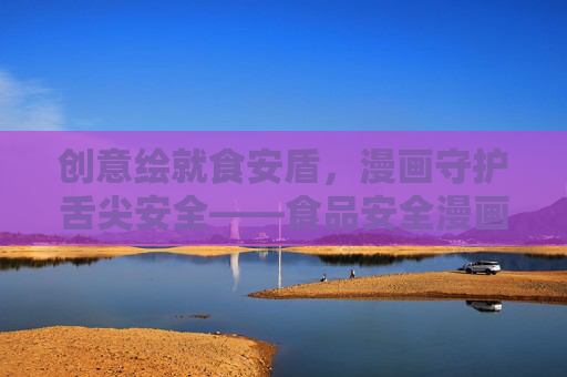 创意绘就食安盾，漫画守护舌尖安全——食品安全漫画设计大赛火热启动，创意漫画绘食安盾，设计大赛护舌尖安全