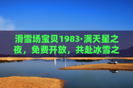 滑雪场宝贝1983·满天星之夜,免费开放,共赴冰雪之约,滑雪场宝贝1983·满天星之夜,免费开放,共赴冰雪之约 滑雪场宝贝1983·满天星之夜,免费开放,共赴冰雪之约,滑雪场宝贝1983·满天星之夜,免费开放,共赴冰雪之约