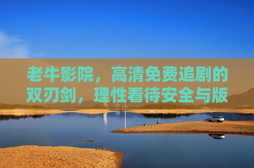 老牛影院,高清免费追剧的双刃剑,理性看待安全与版权,老牛影院,高清免费追剧的双刃剑,理性看待安全与版权 老牛影院,高清免费追剧的双刃剑,理性看待安全与版权,老牛影院,高清免费追剧的双刃剑,理性看待安全与版权