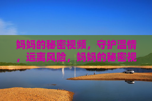 妈妈的秘密视频,守护温情,远离风险,妈妈的秘密视频,守护温情,远离风险 妈妈的秘密视频,守护温情,远离风险,妈妈的秘密视频,守护温情,远离风险
