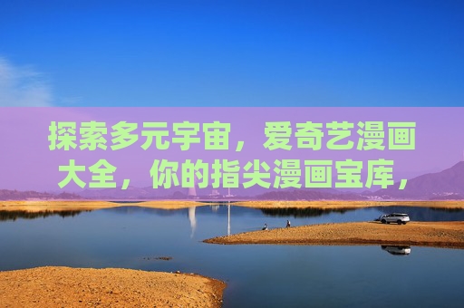 探索多元宇宙,爱奇艺漫画大全,你的指尖漫画宝库,爱奇艺漫画,多元宇宙指尖宝库 探索多元宇宙,爱奇艺漫画大全,你的指尖漫画宝库,爱奇艺漫画,多元宇宙指尖宝库