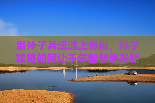 当孙子兵法遇上漫画,孙子攻略如何让千年智慧焕发新生?孙子兵法×漫画攻略,千年智慧焕新 当孙子兵法遇上漫画,孙子攻略如何让千年智慧焕发新生?孙子兵法×漫画攻略,千年智慧焕新