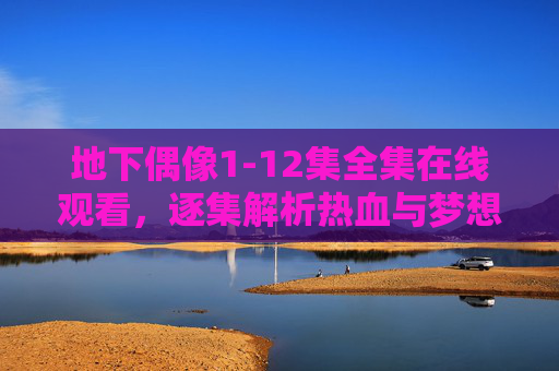 地下偶像1-12集全集在线观看,逐集解析热血与梦想的地下舞台,地下偶像1-12集全集逐集解析,热血与梦想的地下舞台 地下偶像1-12集全集在线观看,逐集解析热血与梦想的地下舞台,地下偶像1-12集全集逐集解析,热血与梦想的地下舞台