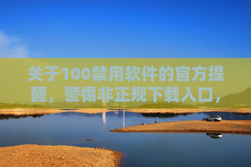 关于100禁用软件的官方提醒,警惕非正规下载入口,远离安全风险与法律风险,官方提醒,警惕非正规下载100禁用软件,远离安全与法律风险 关于100禁用软件的官方提醒,警惕非正规下载入口,远离安全风险与法律风险,官方提醒,警惕非正规下载100禁用软件,远离安全与法律风险