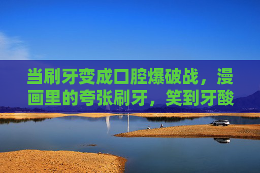 当刷牙变成口腔爆破战,漫画里的夸张刷牙,笑到牙酸却忍不住学! 当刷牙变成口腔爆破战,漫画里的夸张刷牙,笑到牙酸却忍不住学!