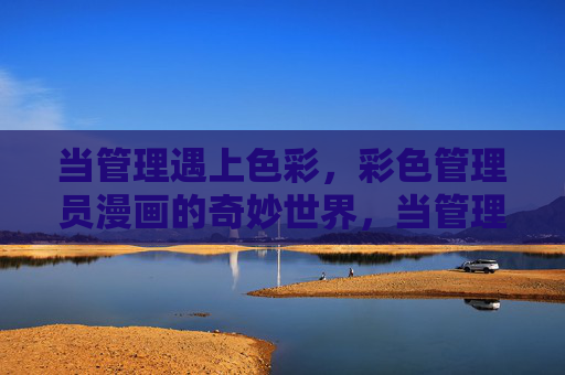 当管理遇上色彩,彩色管理员漫画的奇妙世界,当管理遇上色彩,彩色管理员漫画的奇妙世界 当管理遇上色彩,彩色管理员漫画的奇妙世界,当管理遇上色彩,彩色管理员漫画的奇妙世界