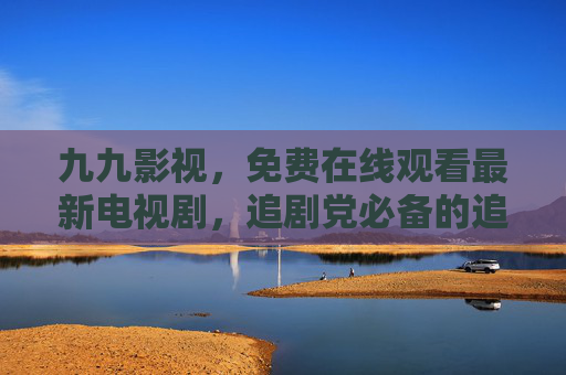 九九影视,免费在线观看最新电视剧,追剧党必备的追剧神器!九九影视,免费在线观看最新电视剧,追剧党必备神器 九九影视,免费在线观看最新电视剧,追剧党必备的追剧神器!九九影视,免费在线观看最新电视剧,追剧党必备神器