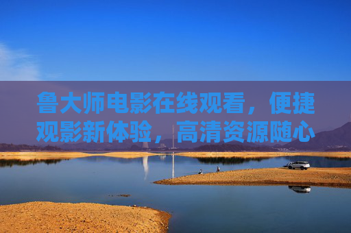 鲁大师电影在线观看,便捷观影新体验,高清资源随心看,鲁大师电影在线观看,便捷高清随心看 鲁大师电影在线观看,便捷观影新体验,高清资源随心看,鲁大师电影在线观看,便捷高清随心看