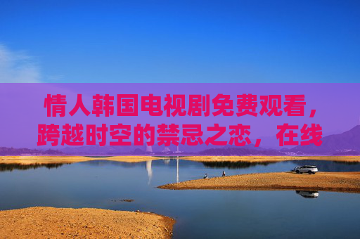 情人韩国电视剧免费观看,跨越时空的禁忌之恋,在线观看全攻略,情人韩国剧,跨越时空禁忌之恋免费观看全攻略 情人韩国电视剧免费观看,跨越时空的禁忌之恋,在线观看全攻略,情人韩国剧,跨越时空禁忌之恋免费观看全攻略